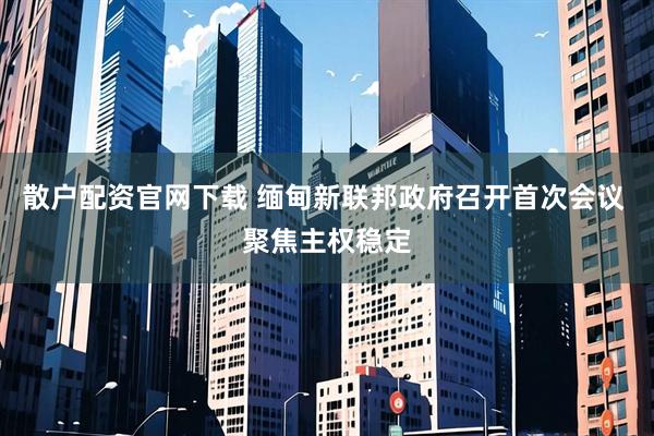 散户配资官网下载 缅甸新联邦政府召开首次会议 聚焦主权稳定