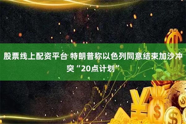 股票线上配资平台 特朗普称以色列同意结束加沙冲突“20点计划”