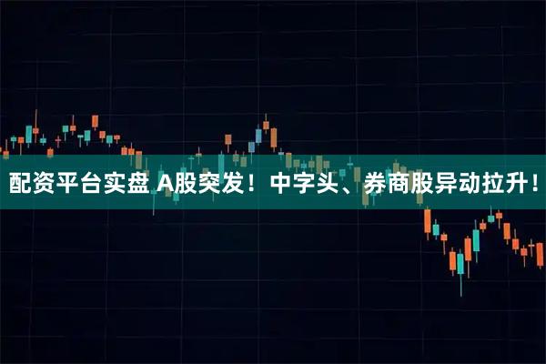 配资平台实盘 A股突发！中字头、券商股异动拉升！