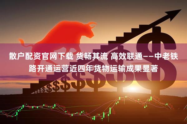散户配资官网下载 货畅其流 高效联通——中老铁路开通运营近四年货物运输成果显著