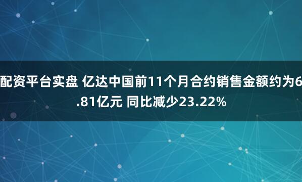 配资平台实盘 亿达中国前11个月合约销售金额约为6.81亿元 同比减少23.22%