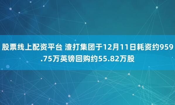 股票线上配资平台 渣打集团于12月11日耗资约959.75万英镑回购约55.82万股