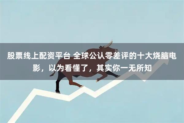 股票线上配资平台 全球公认零差评的十大烧脑电影，以为看懂了，其实你一无所知