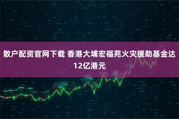 散户配资官网下载 香港大埔宏福苑火灾援助基金达12亿港元