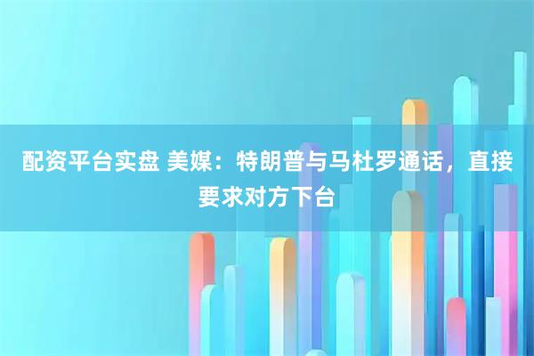 配资平台实盘 美媒：特朗普与马杜罗通话，直接要求对方下台