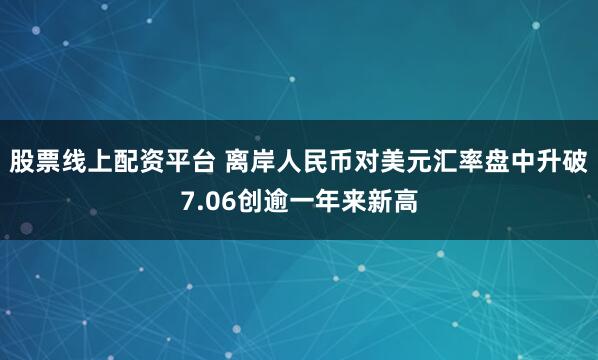 股票线上配资平台 离岸人民币对美元汇率盘中升破7.06创逾一年来新高