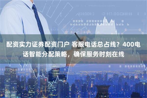 配资实力证券配资门户 客服电话总占线？400电话智能分配策略，确保服务时刻在线