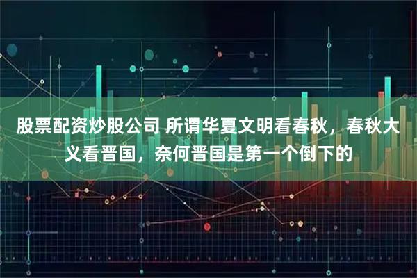 股票配资炒股公司 所谓华夏文明看春秋，春秋大义看晋国，奈何晋国是第一个倒下的