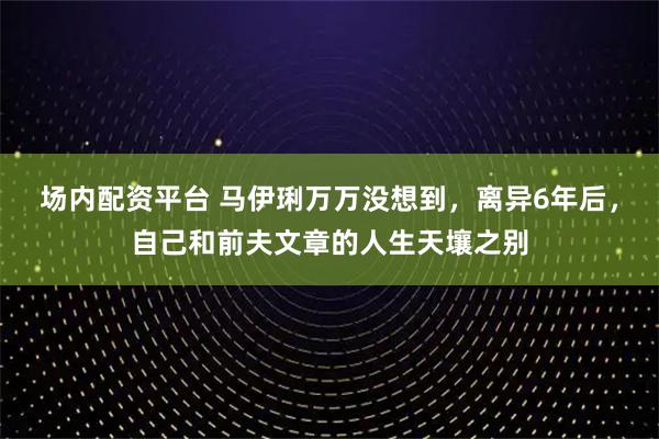 场内配资平台 马伊琍万万没想到，离异6年后，自己和前夫文章的人生天壤之别