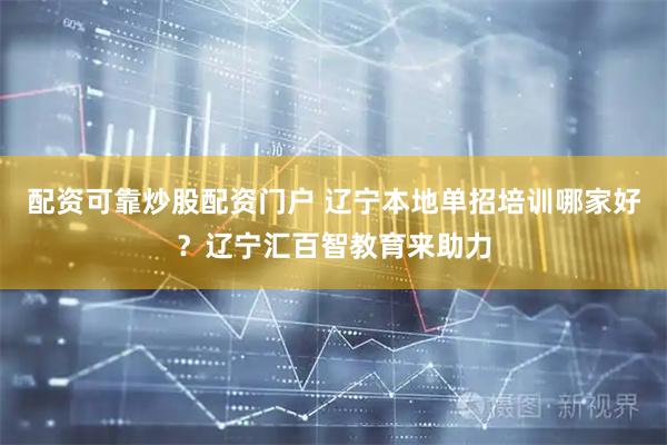 配资可靠炒股配资门户 辽宁本地单招培训哪家好？辽宁汇百智教育来助力