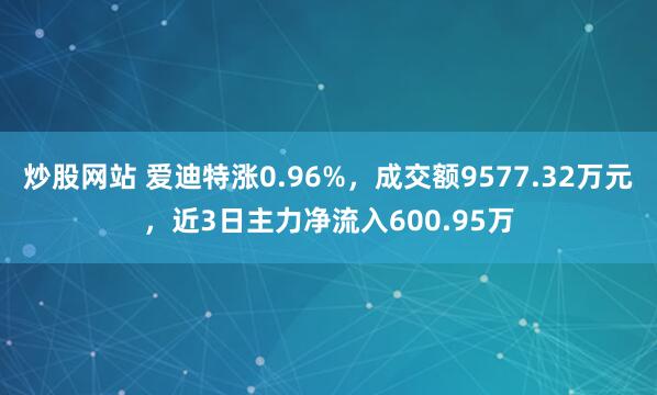 炒股网站 爱迪特涨0.96%，成交额9577.32万元，近3日主力净流入600.95万