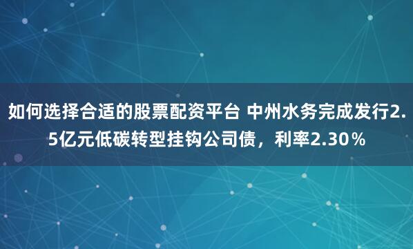 如何选择合适的股票配资平台 中州水务完成发行2.5亿元低碳转型挂钩公司债，利率2.30％
