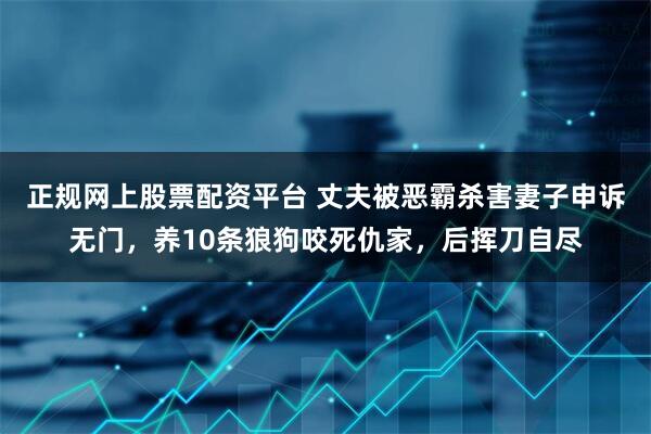 正规网上股票配资平台 丈夫被恶霸杀害妻子申诉无门，养10条狼狗咬死仇家，后挥刀自尽