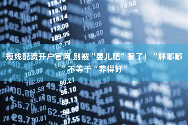 短线配资开户官网 别被“婴儿肥”骗了！“胖嘟嘟”不等于“养得好”