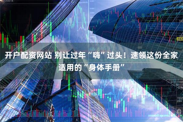 开户配资网站 别让过年“嗨”过头！速领这份全家适用的“身体手册”