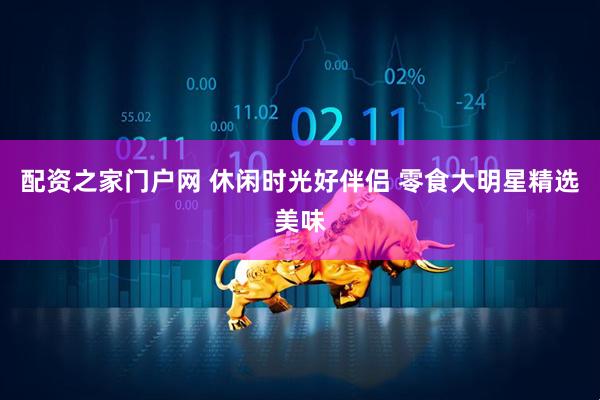 配资之家门户网 休闲时光好伴侣 零食大明星精选美味