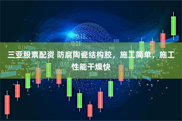 三亚股票配资 防腐陶瓷结构胶，施工简单，施工性能干燥快