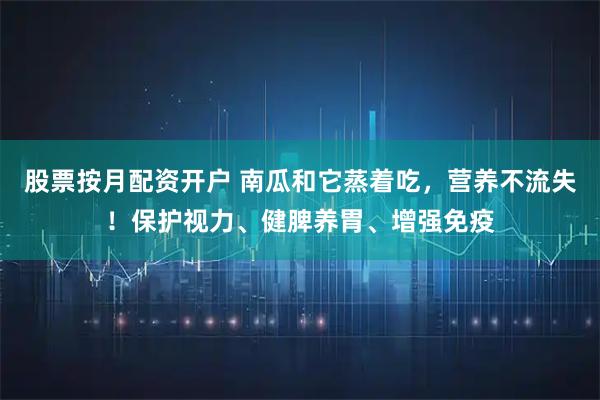 股票按月配资开户 南瓜和它蒸着吃，营养不流失！保护视力、健脾养胃、增强免疫