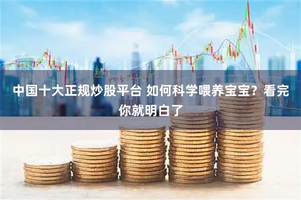 中国十大正规炒股平台 如何科学喂养宝宝？看完你就明白了
