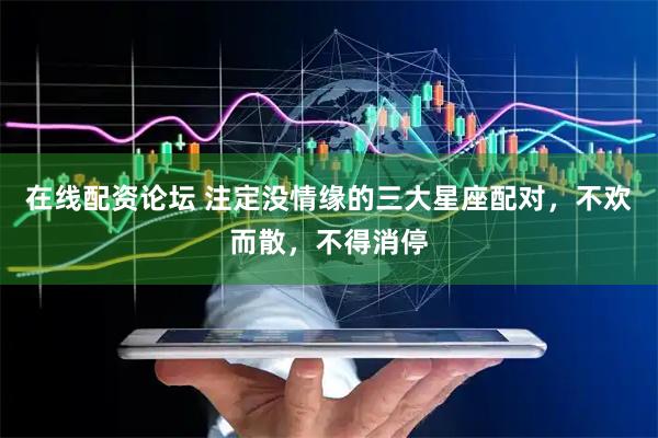 在线配资论坛 注定没情缘的三大星座配对，不欢而散，不得消停