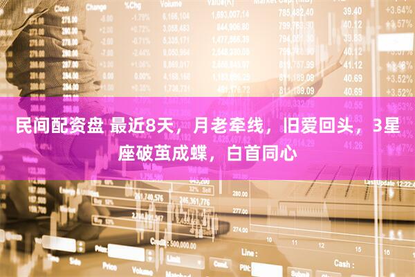 民间配资盘 最近8天，月老牵线，旧爱回头，3星座破茧成蝶，白首同心