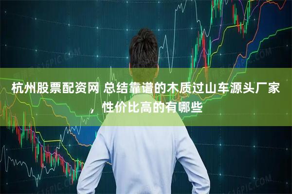 杭州股票配资网 总结靠谱的木质过山车源头厂家，性价比高的有哪些