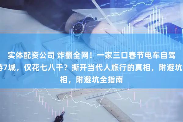 实体配资公司 炸翻全网！一家三口春节电车自驾11天游7城，仅花七八千？撕开当代人旅行的真相，附避坑全指南