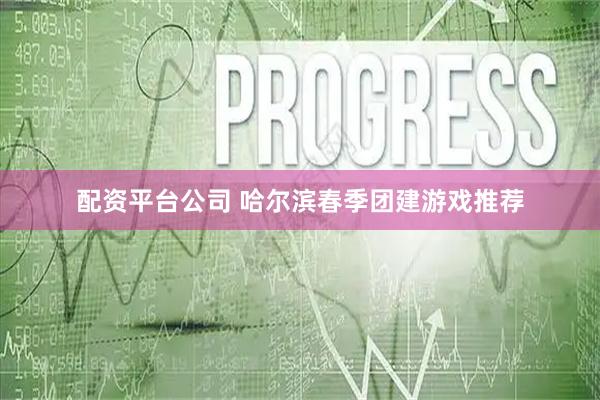 配资平台公司 哈尔滨春季团建游戏推荐