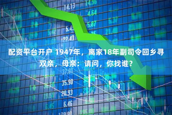 配资平台开户 1947年，离家18年副司令回乡寻双亲，母亲：请问，你找谁？