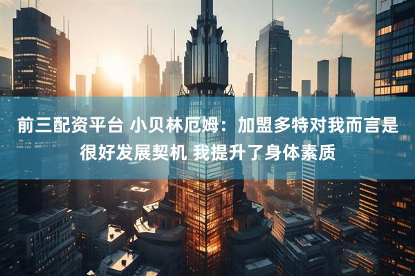 前三配资平台 小贝林厄姆：加盟多特对我而言是很好发展契机 我提升了身体素质