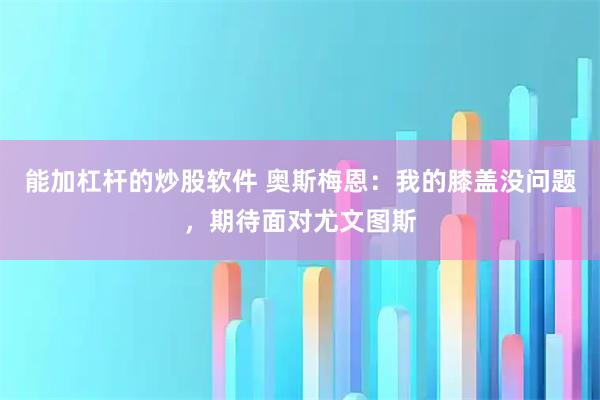 能加杠杆的炒股软件 奥斯梅恩：我的膝盖没问题，期待面对尤文图斯