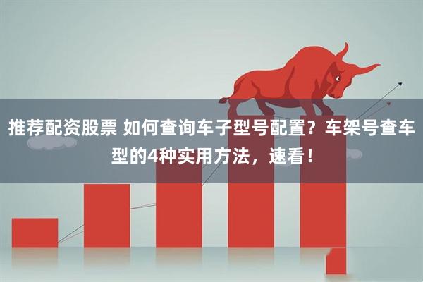 推荐配资股票 如何查询车子型号配置？车架号查车型的4种实用方法，速看！