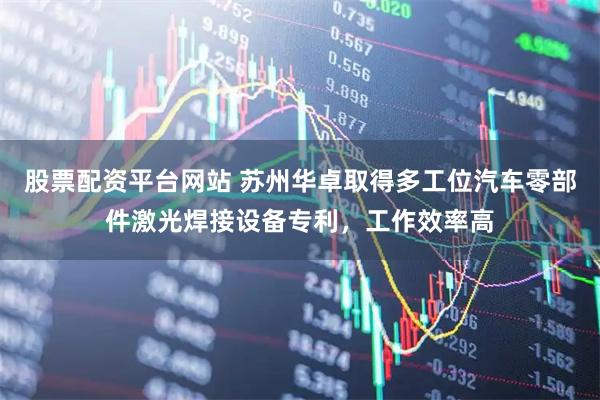 股票配资平台网站 苏州华卓取得多工位汽车零部件激光焊接设备专利，工作效率高