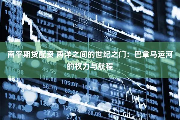 南平期货配资 两洋之间的世纪之门：巴拿马运河的权力与航程