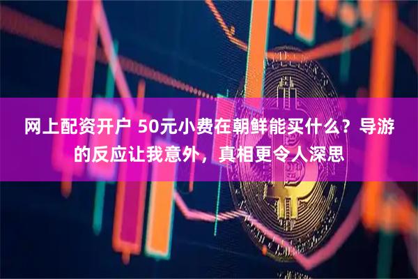 网上配资开户 50元小费在朝鲜能买什么？导游的反应让我意外，真相更令人深思