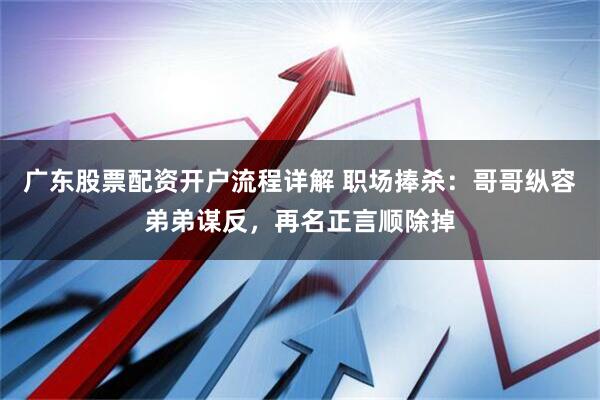 广东股票配资开户流程详解 职场捧杀：哥哥纵容弟弟谋反，再名正言顺除掉
