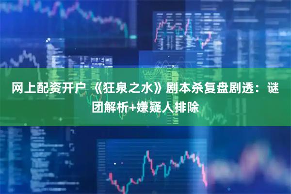 网上配资开户 《狂泉之水》剧本杀复盘剧透：谜团解析+嫌疑人排除