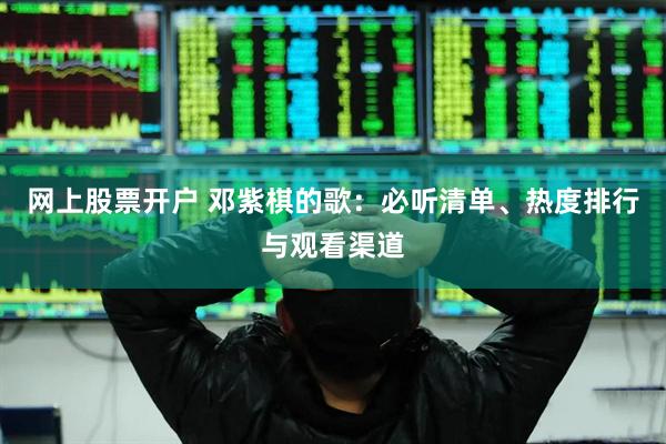 网上股票开户 邓紫棋的歌：必听清单、热度排行与观看渠道