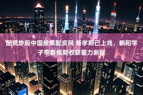 配资炒股中国股票配资网 新学期已上线，朝阳学子带着假期收获蓄力新程