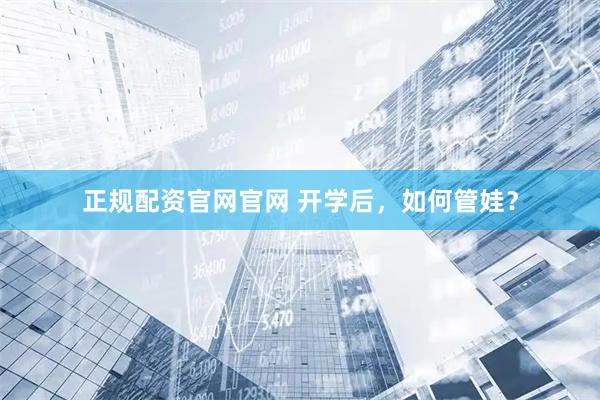 正规配资官网官网 开学后，如何管娃？