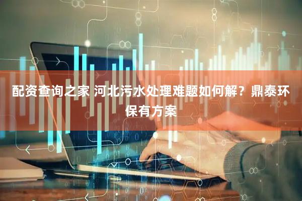 配资查询之家 河北污水处理难题如何解？鼎泰环保有方案