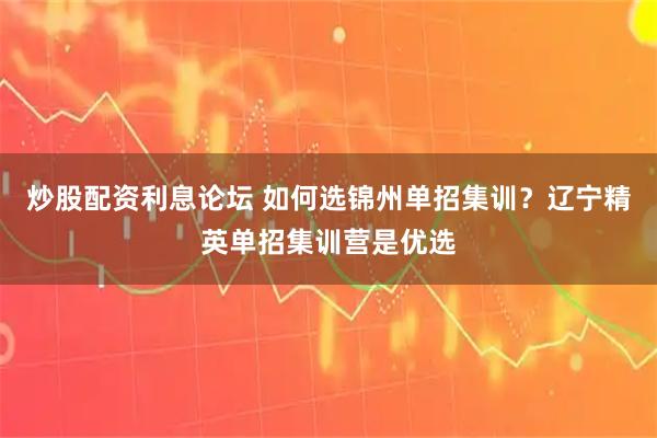 炒股配资利息论坛 如何选锦州单招集训？辽宁精英单招集训营是优选