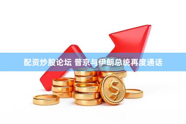 配资炒股论坛 普京与伊朗总统再度通话