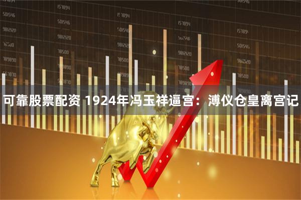 可靠股票配资 1924年冯玉祥逼宫：溥仪仓皇离宫记