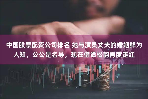 中国股票配资公司排名 她与演员丈夫的婚姻鲜为人知，公公是名导，现在借谭松韵再度走红