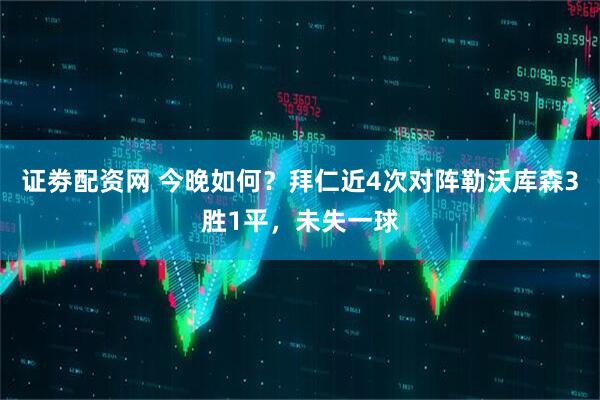 证劵配资网 今晚如何？拜仁近4次对阵勒沃库森3胜1平，未失一球