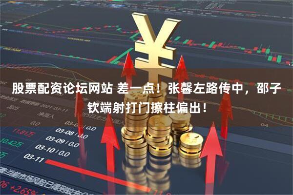 股票配资论坛网站 差一点！张馨左路传中，邵子钦端射打门擦柱偏出！