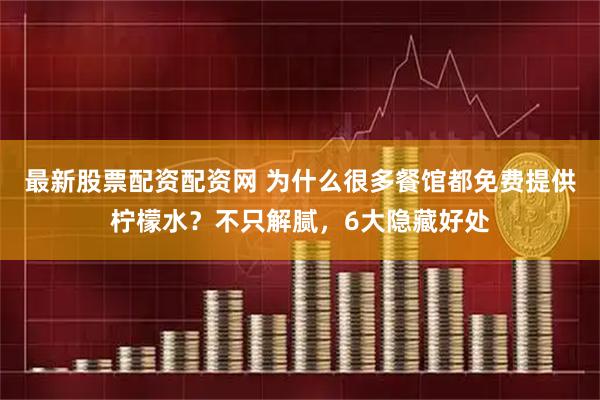 最新股票配资配资网 为什么很多餐馆都免费提供柠檬水？不只解腻，6大隐藏好处
