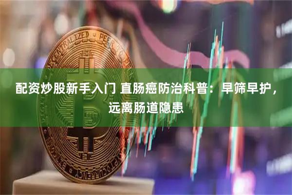 配资炒股新手入门 直肠癌防治科普：早筛早护，远离肠道隐患