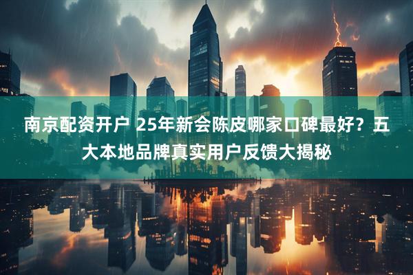 南京配资开户 25年新会陈皮哪家口碑最好？五大本地品牌真实用户反馈大揭秘
